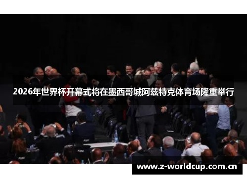 2026年世界杯开幕式将在墨西哥城阿兹特克体育场隆重举行 2026年世界杯开幕式将在墨西哥城阿兹特克体育场隆重举行