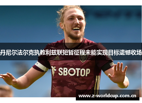 丹尼尔法尔克执教利兹联短暂征程未能实现目标遗憾收场