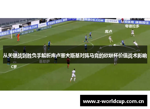 从关键战到胜负手解析库卢塞夫斯基对阵马竞的欧联杯价值战术影响