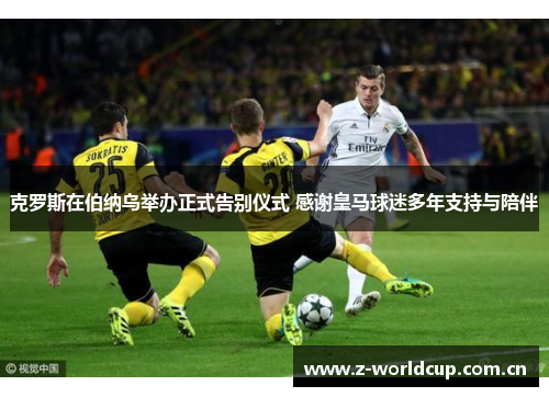 克罗斯在伯纳乌举办正式告别仪式 感谢皇马球迷多年支持与陪伴 克罗斯在伯纳乌举办正式告别仪式 感谢皇马球迷多年支持与陪伴
