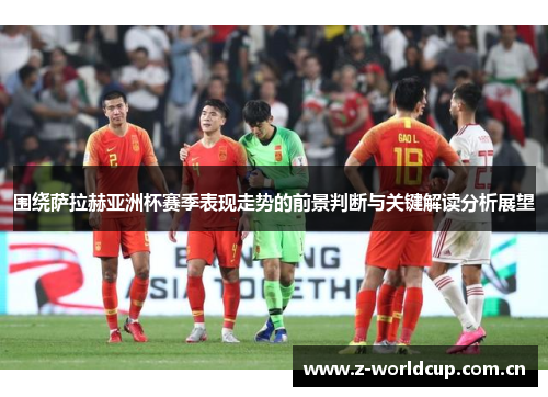 围绕萨拉赫亚洲杯赛季表现走势的前景判断与关键解读分析展望