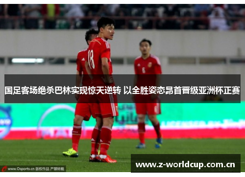 国足客场绝杀巴林实现惊天逆转 以全胜姿态昂首晋级亚洲杯正赛 国足客场绝杀巴林实现惊天逆转 以全胜姿态昂首晋级亚洲杯正赛